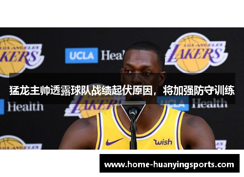 猛龙主帅透露球队战绩起伏原因，将加强防守训练