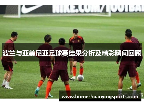 波兰与亚美尼亚足球赛结果分析及精彩瞬间回顾