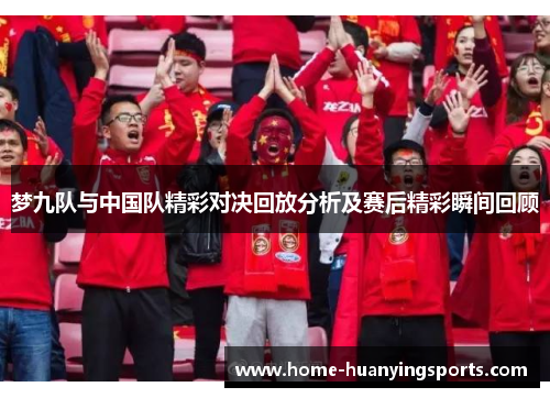 梦九队与中国队精彩对决回放分析及赛后精彩瞬间回顾